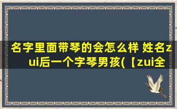 名字里面带琴的会怎么样 姓名zui后一个字琴男孩(【zui全攻略】名字带“琴”的男孩必备，从名字到性格等一应俱全！)